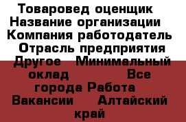 Товаровед-оценщик › Название организации ­ Компания-работодатель › Отрасль предприятия ­ Другое › Минимальный оклад ­ 18 600 - Все города Работа » Вакансии   . Алтайский край